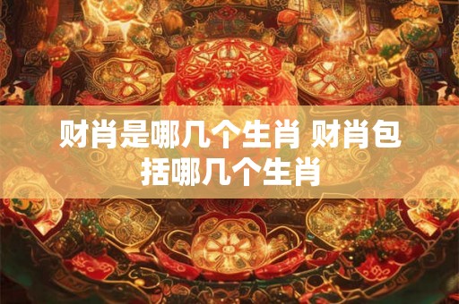 财肖是哪几个生肖 财肖包括哪几个生肖