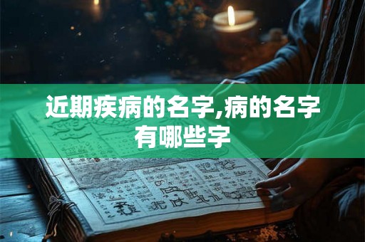 近期疾病的名字,病的名字有哪些字