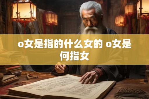 o女是指的什么女的 o女是何指女