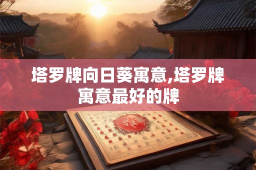 塔罗牌向日葵寓意,塔罗牌寓意最好的牌 塔罗牌向日葵寓意,塔罗牌寓意最好的牌