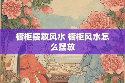 橱柜摆放风水 橱柜风水怎么摆放