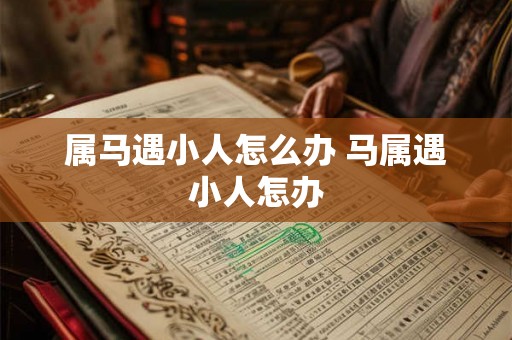 属马遇小人怎么办 马属遇小人怎办