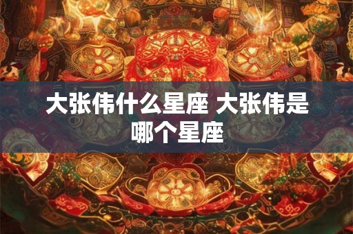 大张伟什么星座 大张伟是哪个星座