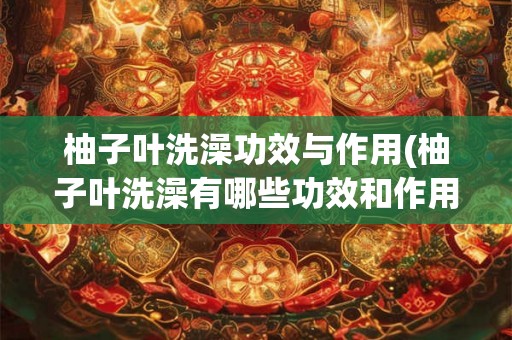 柚子叶洗澡功效与作用(柚子叶洗澡有哪些功效和作用)