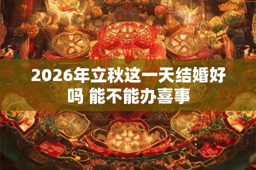 2026年立秋这一天结婚好吗 能不能办喜事