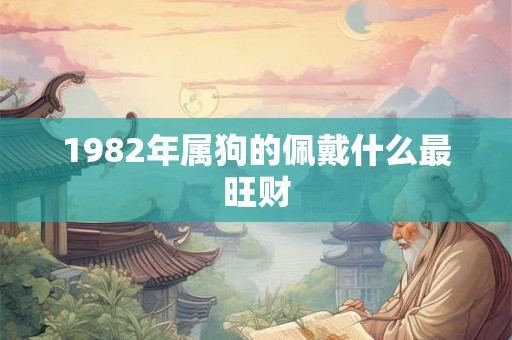 1982年属狗的佩戴什么最旺财 1982年属狗的佩戴什么最旺财