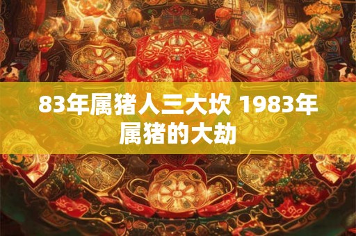 83年属猪人三大坎 1983年属猪的大劫