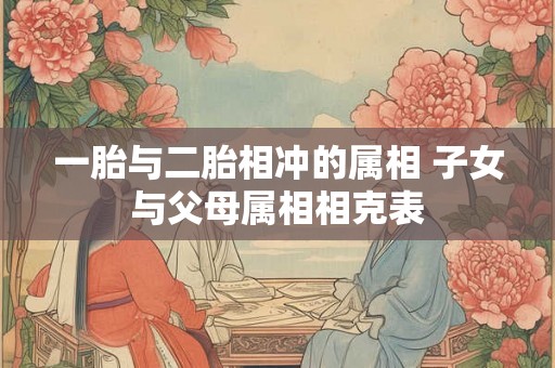 一胎与二胎相冲的属相 子女与父母属相相克表