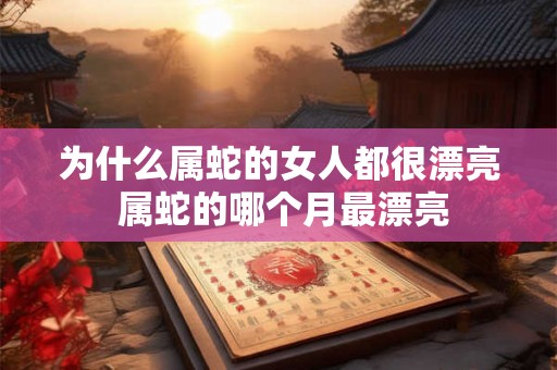 为什么属蛇的女人都很漂亮 属蛇的哪个月最漂亮