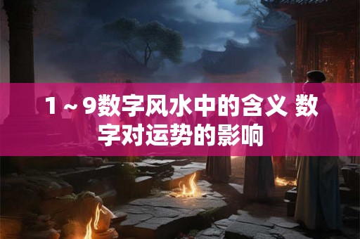 1～9数字风水中的含义 数字对运势的影响