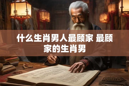 什么生肖男人最顾家 最顾家的生肖男