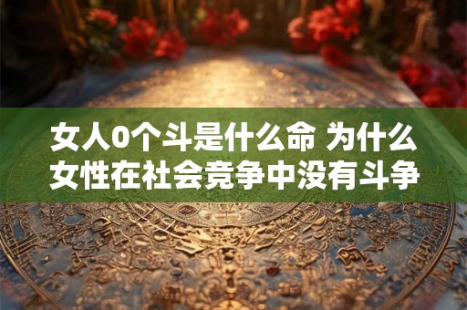 女人0个斗是什么命 为什么女性在社会竞争中没有斗争力