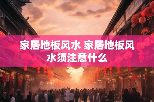 家居地板风水 家居地板风水须注意什么