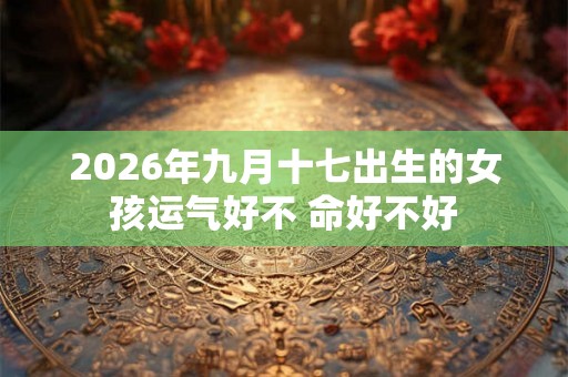 2026年九月十七出生的女孩运气好不 命好不好