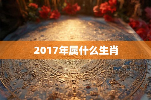 2017年属什么生肖 2017年属什么生肖
