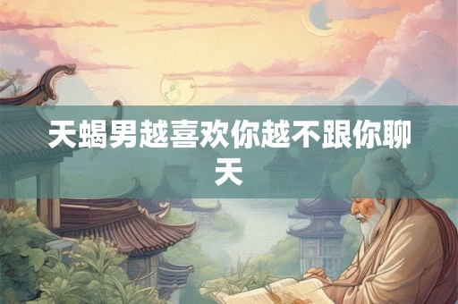 天蝎男越喜欢你越不跟你聊天