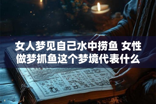 女人梦见自己水中捞鱼 女性做梦抓鱼这个梦境代表什么