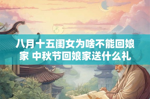 八月十五闺女为啥不能回娘家 中秋节回娘家送什么礼好