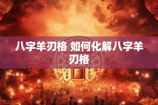 八字羊刃格 如何化解八字羊刃格 八字羊刃格 如何化解八字羊刃格
