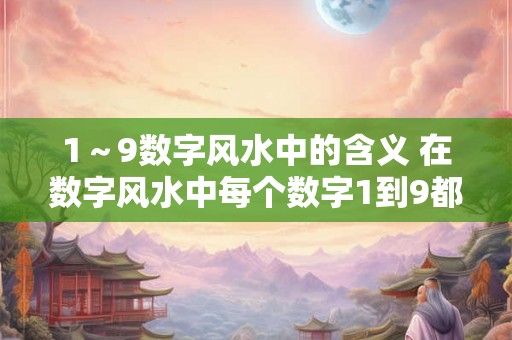 1～9数字风水中的含义 在数字风水中每个数字1到9都代表着什么含义
