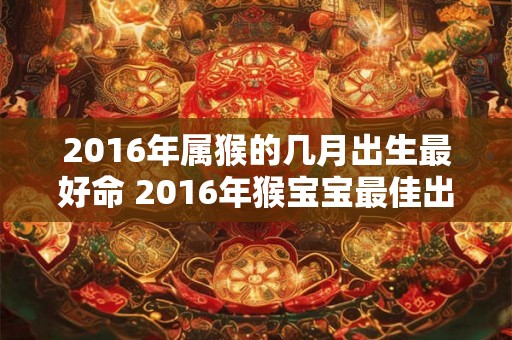 2016年属猴的几月出生最好命 2016年猴宝宝最佳出生月 2016年属猴的几月出生最好命 2016年猴宝宝最佳出生月