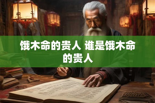 饿木命的贵人 谁是饿木命的贵人