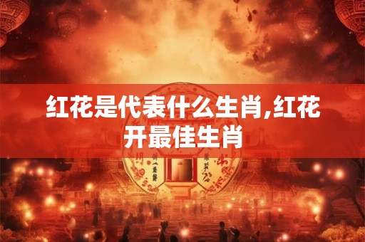 红花是代表什么生肖,红花开最佳生肖