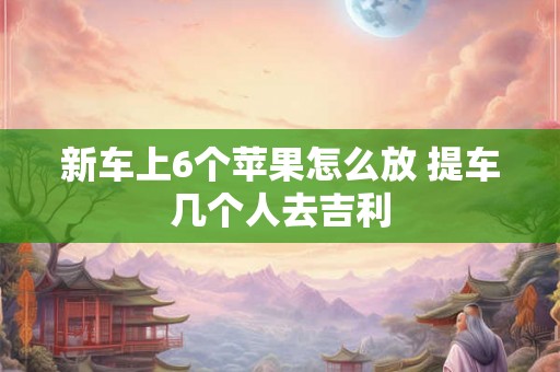 新车上6个苹果怎么放 提车几个人去吉利