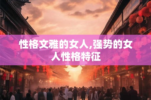 性格文雅的女人,强势的女人性格特征