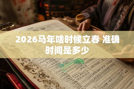 2026马年啥时候立春 准确时间是多少 2026马年啥时候立春 准确时间是多少