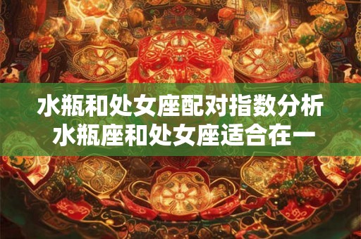 水瓶和处女座配对指数分析 水瓶座和处女座适合在一起吗从配对指数来分析