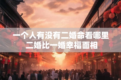一个人有没有二婚命看哪里 二婚比一婚幸福面相