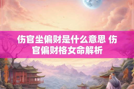 伤官坐偏财是什么意思 伤官偏财格女命解析