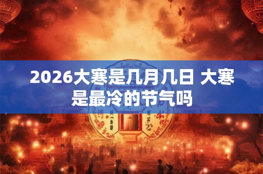 2026大寒是几月几日 大寒是最冷的节气吗