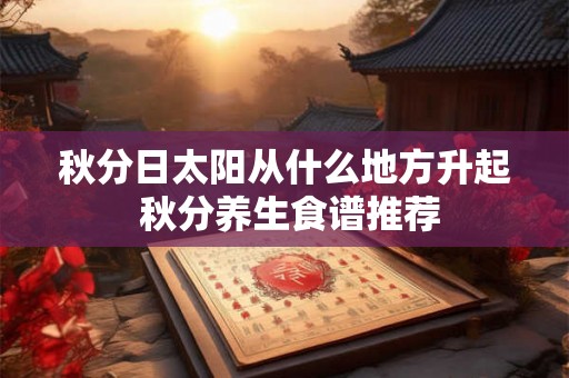 秋分日太阳从什么地方升起 秋分养生食谱推荐 秋分日太阳从什么地方升起 秋分养生食谱推荐