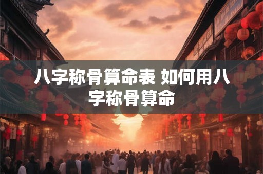 八字称骨算命表 如何用八字称骨算命