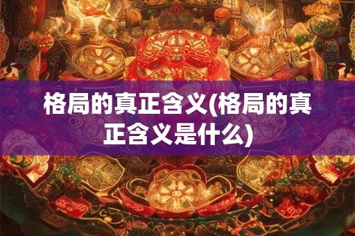 格局的真正含义(格局的真正含义是什么)