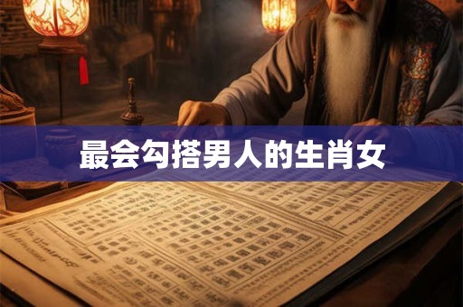 最会勾搭男人的生肖女