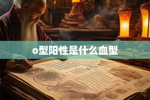 o型阳性是什么血型 o型阳性是什么血型