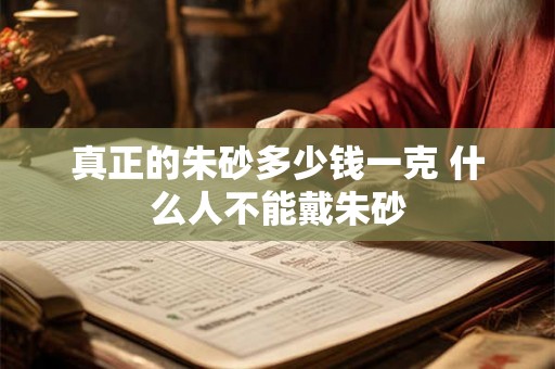 真正的朱砂多少钱一克 什么人不能戴朱砂 真正的朱砂多少钱一克 什么人不能戴朱砂