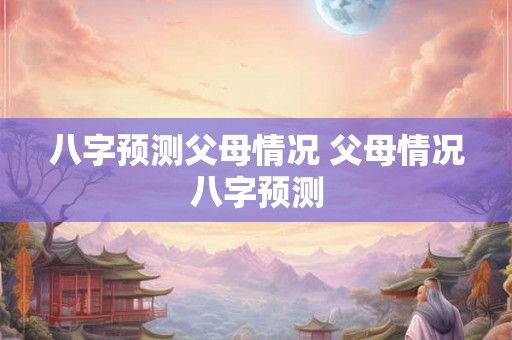 八字预测父母情况 父母情况八字预测