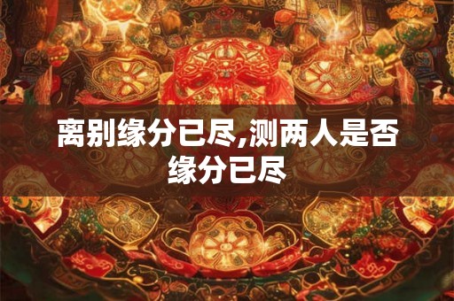 离别缘分已尽,测两人是否缘分已尽