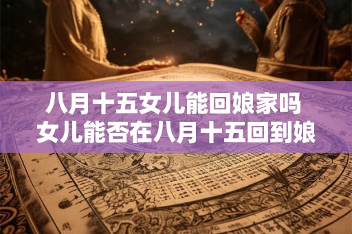 八月十五女儿能回娘家吗 女儿能否在八月十五回到娘家