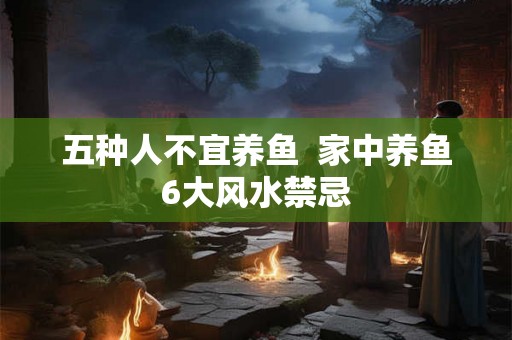 五种人不宜养鱼 家中养鱼6大风水禁忌 五种人不宜养鱼 家中养鱼6大风水禁忌