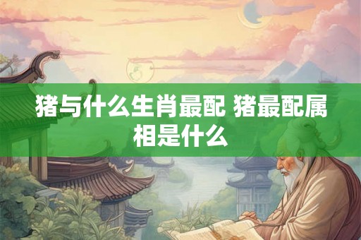 猪与什么生肖最配 猪最配属相是什么