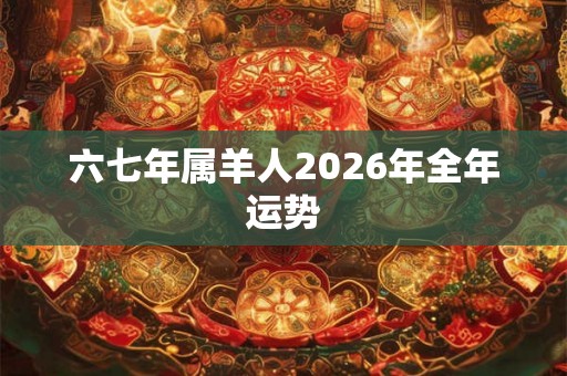 六七年属羊人2026年全年运势 六七年属羊人2026年全年运势