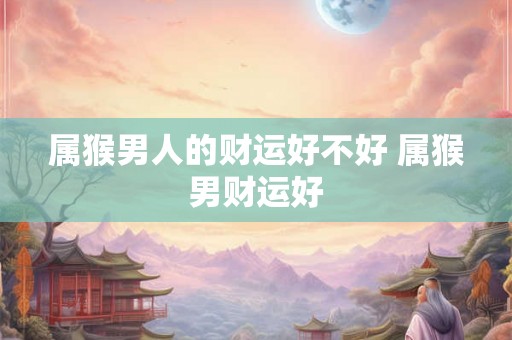 属猴男人的财运好不好 属猴男财运好