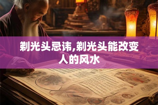 剃光头忌讳,剃光头能改变人的风水