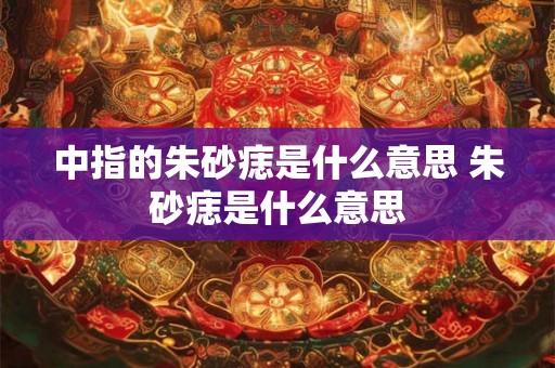 中指的朱砂痣是什么意思 朱砂痣是什么意思
