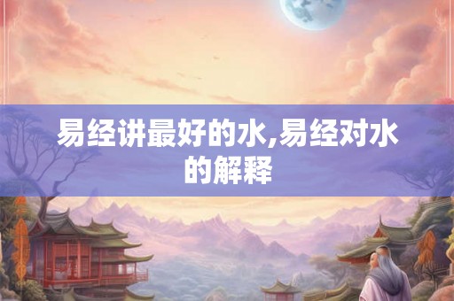 易经讲最好的水,易经对水的解释